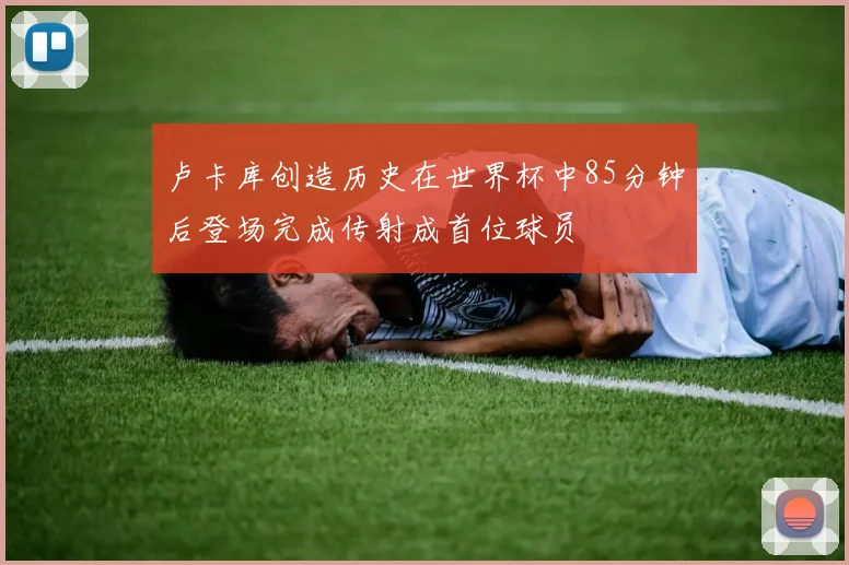 卢卡库创造历史在世界杯中85分钟后登场完成传射成首位球员