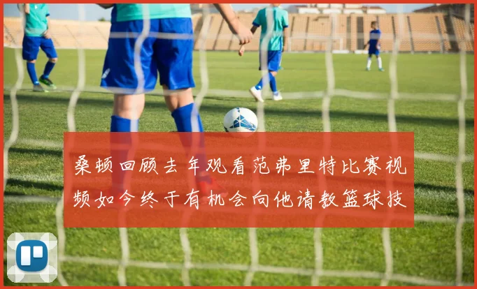 桑顿回顾去年观看范弗里特比赛视频如今终于有机会向他请教篮球技巧