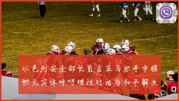 以色列安全部长直言亚马尔手中旗帜无实体呼吁理性对话与和平解决方案