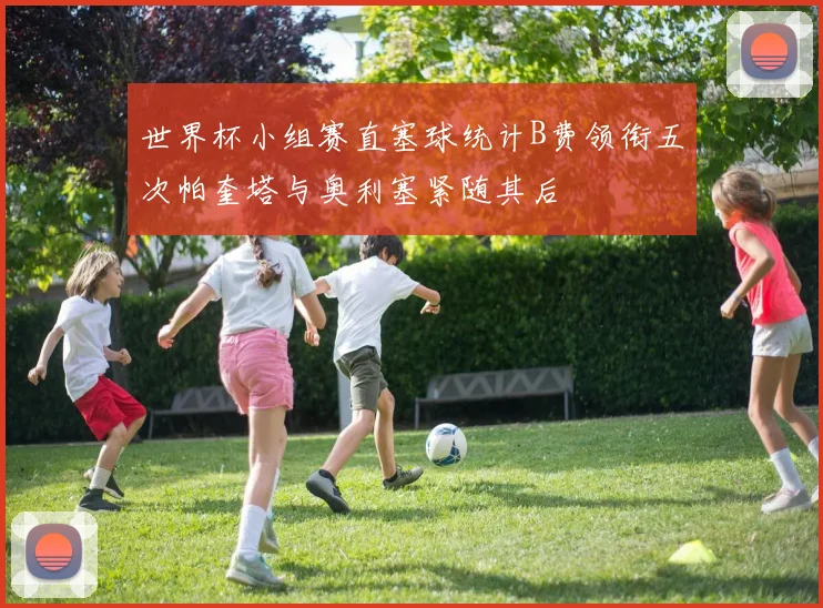 世界杯小组赛直塞球统计B费领衔五次帕奎塔与奥利塞紧随其后