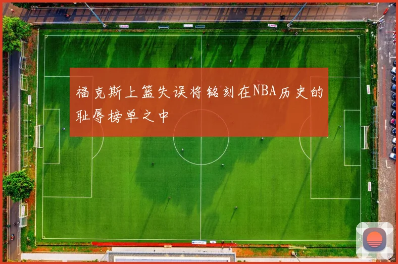 福克斯上篮失误将铭刻在NBA历史的耻辱榜单之中