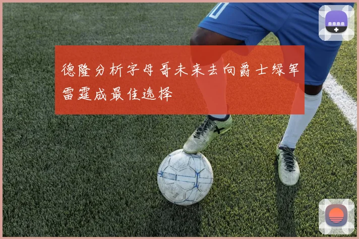 德隆分析字母哥未来去向爵士绿军雷霆成最佳选择