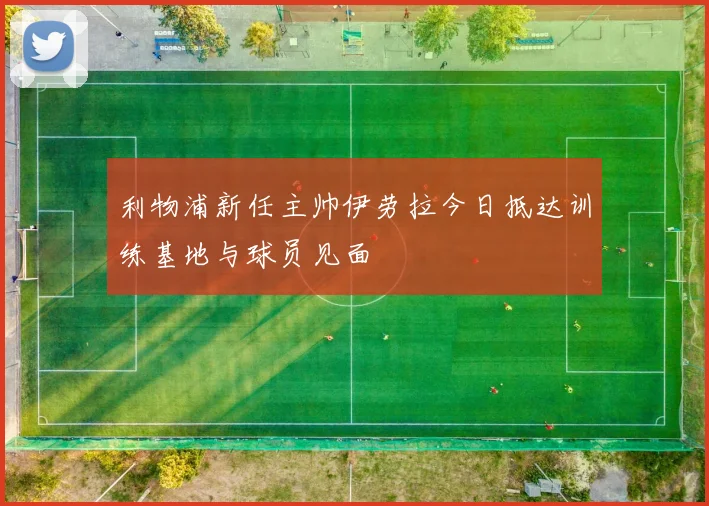 利物浦新任主帅伊劳拉今日抵达训练基地与球员见面